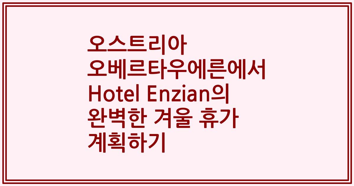 오스트리아 오베르타우에른에서 Hotel Enzian의 완벽한 겨울 휴가 계획하기