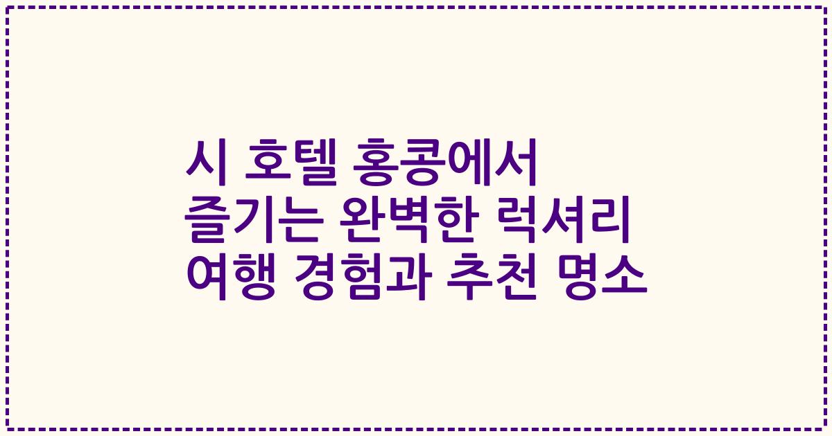 시 호텔 홍콩에서 즐기는 완벽한 럭셔리 여행 경험과 추천 명소