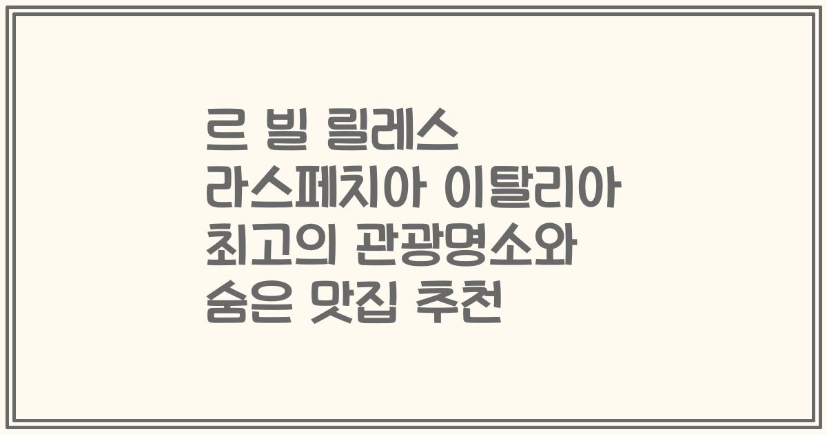 르 빌 릴레스 라스페치아 이탈리아 최고의 관광명소와 숨은 맛집 추천