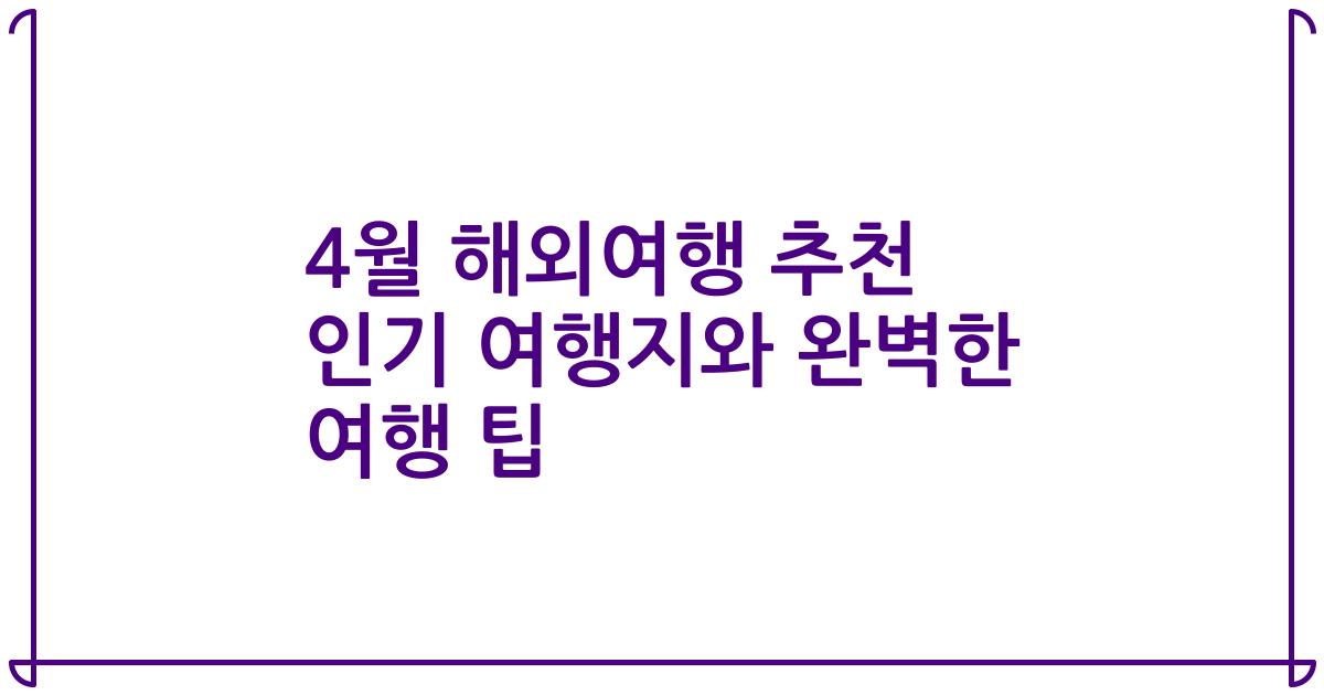 4월 해외여행 추천 인기 여행지와 완벽한 여행 팁