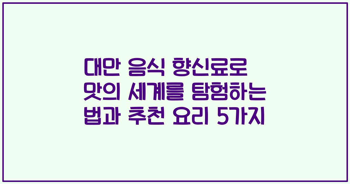 대만 음식 향신료로 맛의 세계를 탐험하는 법과 추천 요리 5가지