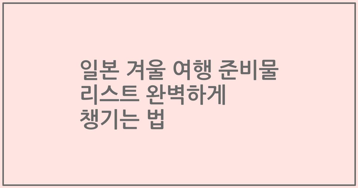 일본 겨울 여행 준비물 리스트 완벽하게 챙기는 법
