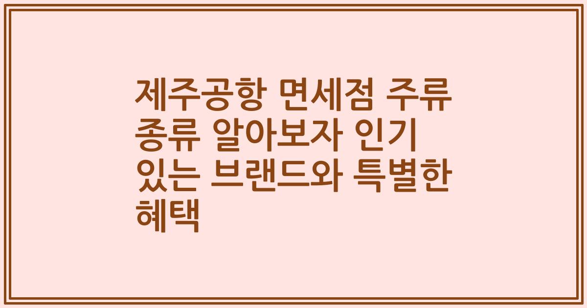 제주공항 면세점 주류 종류 알아보자 인기 있는 브랜드와 특별한 혜택