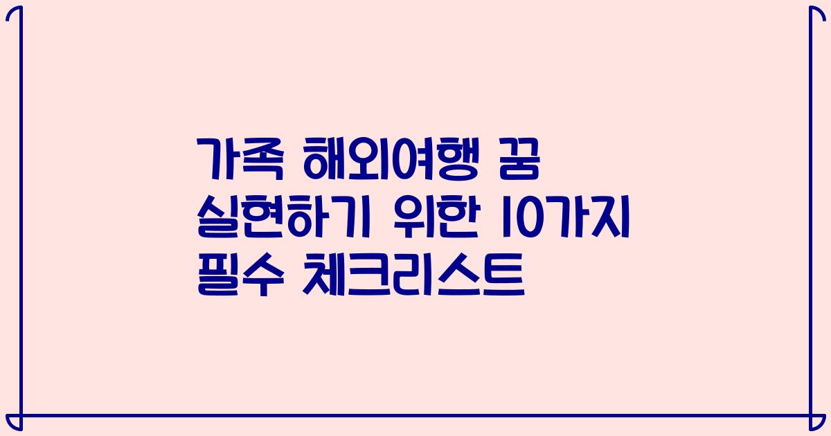 가족 해외여행 꿈 실현하기 위한 10가지 필수 체크리스트