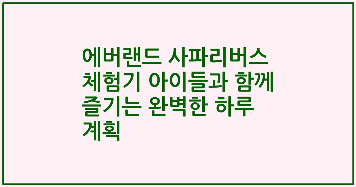 에버랜드 사파리버스 체험기 아이들과 함께 즐기는 완벽한 하루 계획