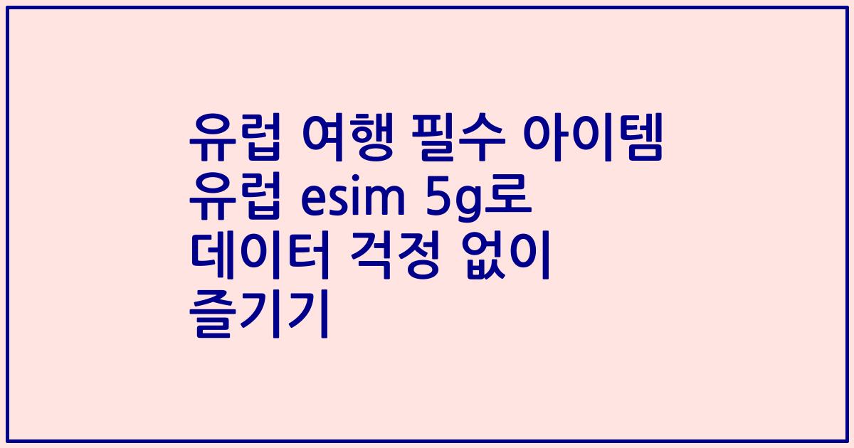 유럽 여행 필수 아이템 유럽 esim 5g로 데이터 걱정 없이 즐기기